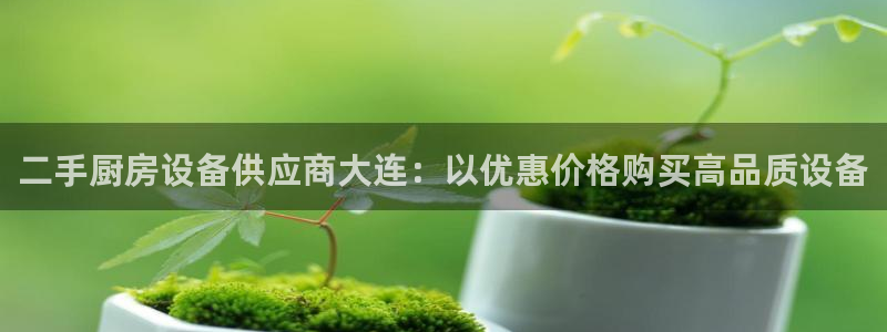 尊龙这个平台怎么样：二手厨房设备供应商大连：以优惠价格购买高