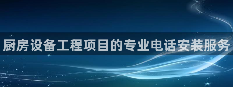 凯时首页登录：厨房设备工程项目的专业电话安装服务
