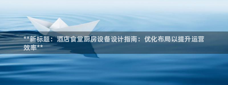 尊龙凯时凯发官网：**新标题：酒店食堂厨房设备设计指南：优化